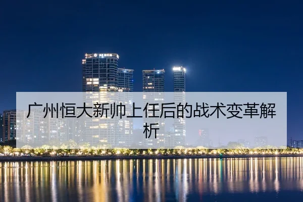广州恒大新帅上任后的战术变革解析